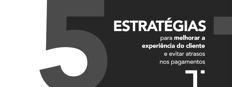 5 estratégias para melhorar a experiência do cliente e evitar atrasos nos pagamentos