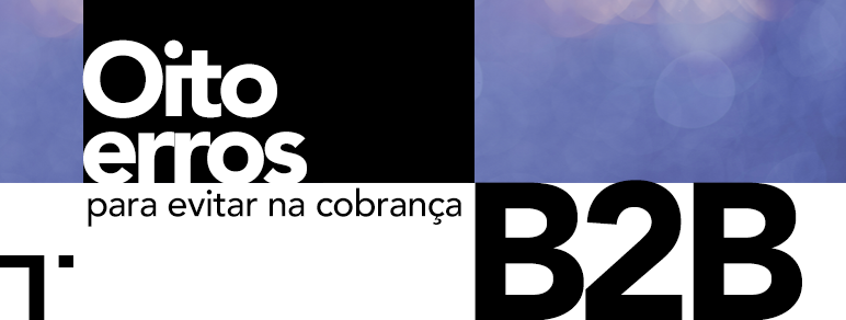 Oito erros para evitar na hora de fazer a cobrança B2B